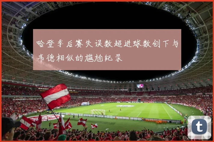 哈登季后赛失误数超进球数创下与韦德相似的尴尬纪录