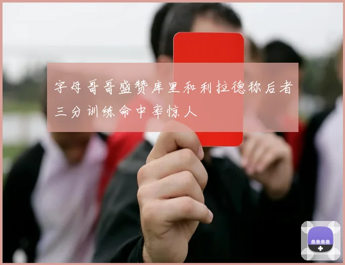 字母哥哥盛赞库里和利拉德称后者三分训练命中率惊人