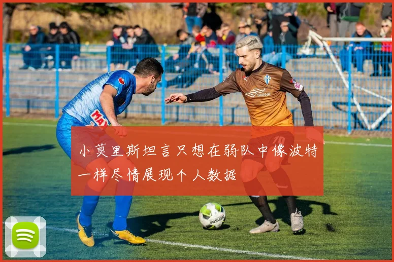 小莫里斯坦言只想在弱队中像波特一样尽情展现个人数据
