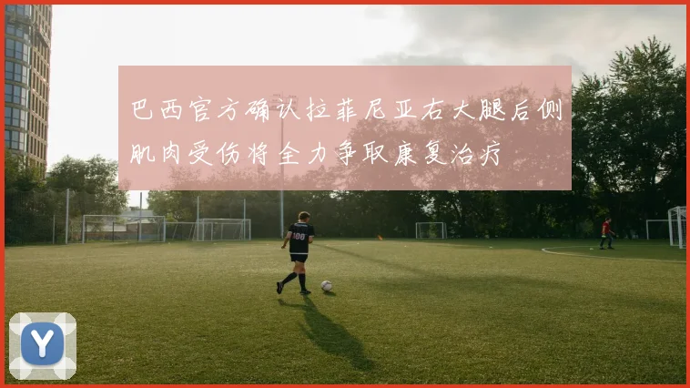 巴西官方确认拉菲尼亚右大腿后侧肌肉受伤将全力争取康复治疗