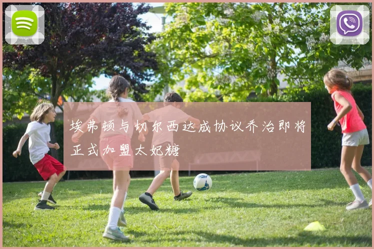 埃弗顿与切尔西达成协议乔治即将正式加盟太妃糖