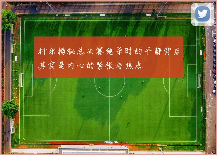 科尔揭秘总决赛绝杀时的平静背后其实是内心的紧张与焦虑
