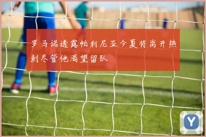 罗马诺透露帕利尼亚今夏将离开热刺尽管他渴望留队