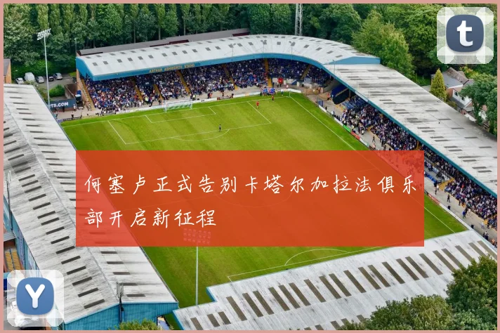 何塞卢正式告别卡塔尔加拉法俱乐部开启新征程