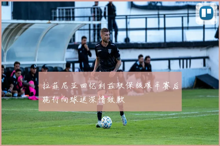 拉菲尼亚回忆利兹联保级艰辛赛后跪行向球迷深情致歉