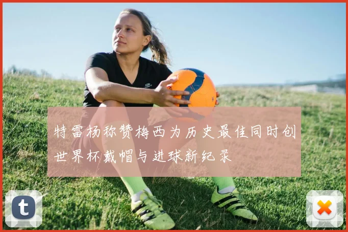特雷杨称赞梅西为历史最佳同时创世界杯戴帽与进球新纪录