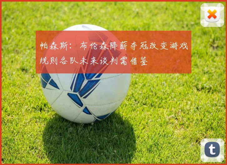 帕森斯：布伦森降薪夺冠改变游戏规则各队未来谈判需借鉴