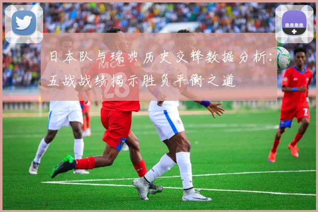 日本队与瑞典历史交锋数据分析：五战战绩揭示胜负平衡之道