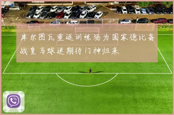 库尔图瓦重返训练场为国家德比备战皇马球迷期待门神归来