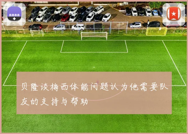 贝隆谈梅西体能问题认为他需要队友的支持与帮助
