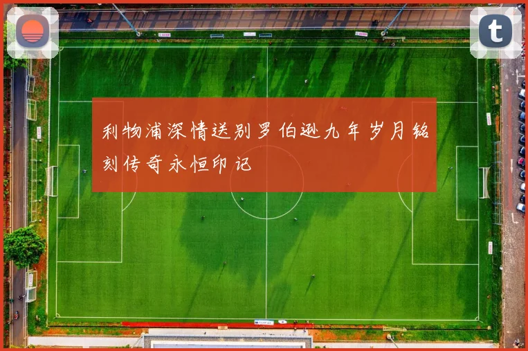 利物浦深情送别罗伯逊九年岁月铭刻传奇永恒印记