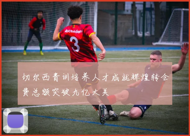 切尔西青训培养人才成就辉煌转会费总额突破九亿大关