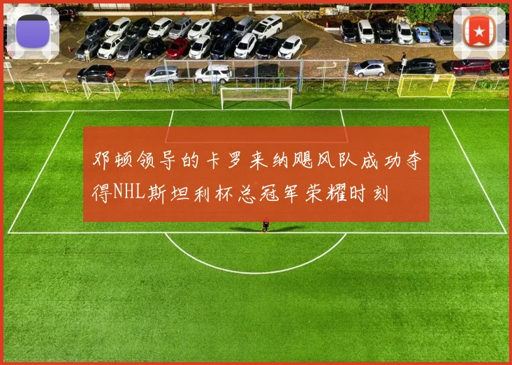 邓顿领导的卡罗来纳飓风队成功夺得NHL斯坦利杯总冠军荣耀时刻