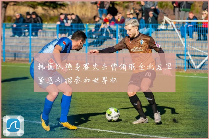 韩国队热身赛失去曹侑珉全北后卫紧急补招参加世界杯