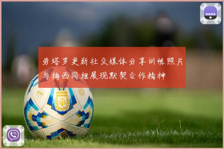 劳塔罗更新社交媒体分享训练照片与梅西同框展现默契合作精神