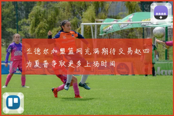 兰德尔加盟篮网充满期待交易赵四为夏普争取更多上场时间