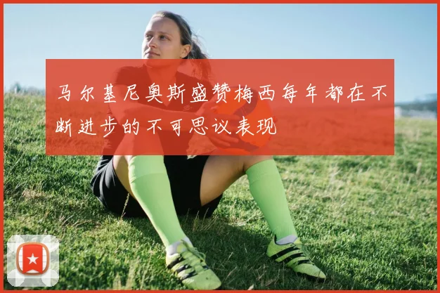 马尔基尼奥斯盛赞梅西每年都在不断进步的不可思议表现