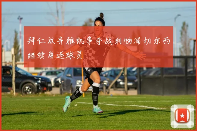 拜仁放弃雅凯争夺战利物浦切尔西继续角逐球员