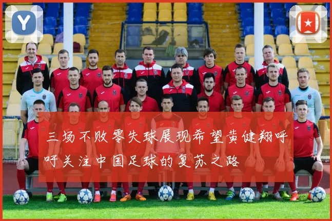 三场不败零失球展现希望黄健翔呼吁关注中国足球的复苏之路