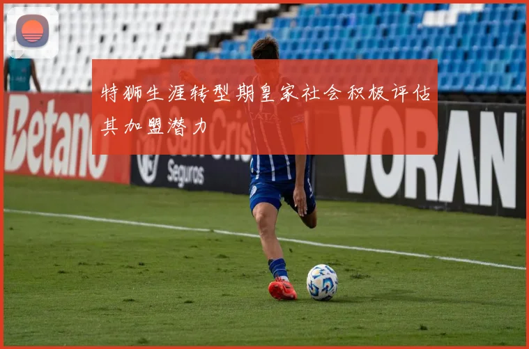 特狮生涯转型期皇家社会积极评估其加盟潜力