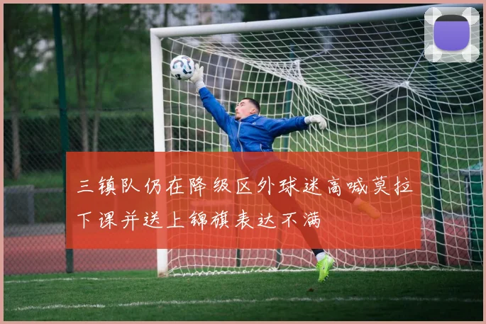 三镇队仍在降级区外球迷高喊莫拉下课并送上锦旗表达不满
