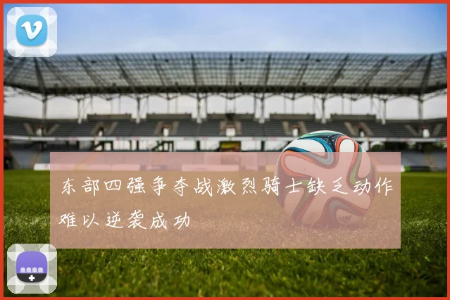 东部四强争夺战激烈骑士缺乏动作难以逆袭成功
