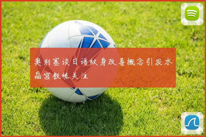 奥利塞谈日语纹身改善概念引发水晶宫教练关注