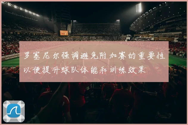 罗塞尼尔强调避免附加赛的重要性以便提升球队体能和训练效果
