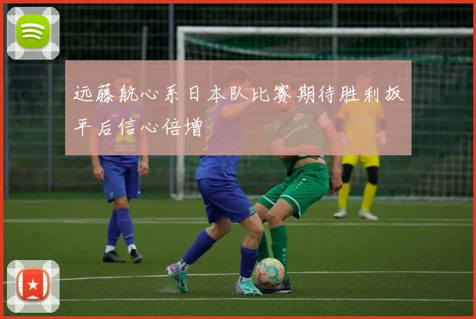 远藤航心系日本队比赛期待胜利扳平后信心倍增