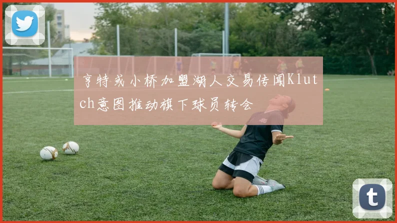 亨特或小桥加盟湖人交易传闻Klutch意图推动旗下球员转会