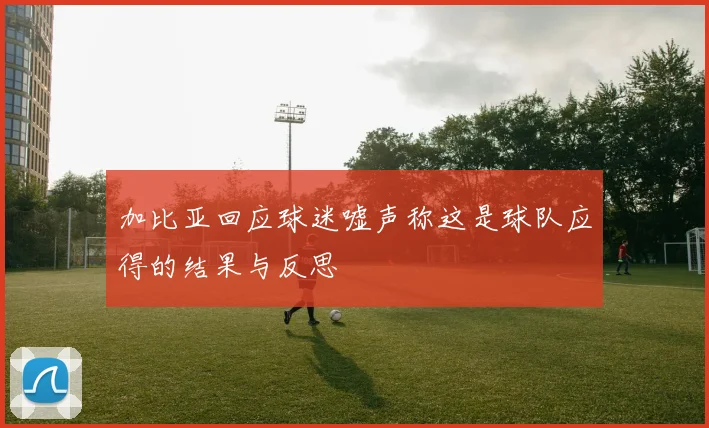 加比亚回应球迷嘘声称这是球队应得的结果与反思