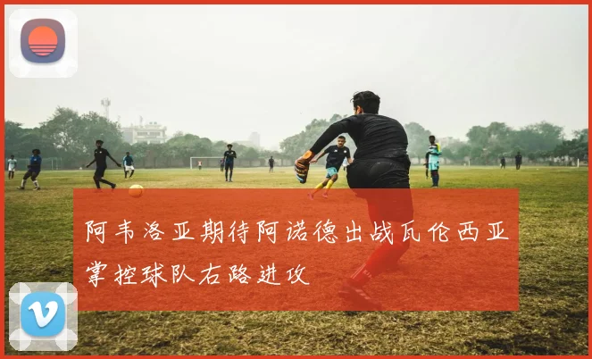 阿韦洛亚期待阿诺德出战瓦伦西亚掌控球队右路进攻