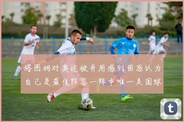 塔图姆对奥运被弃用感到困惑认为自己是最佳阵容一阵中唯一美国球员