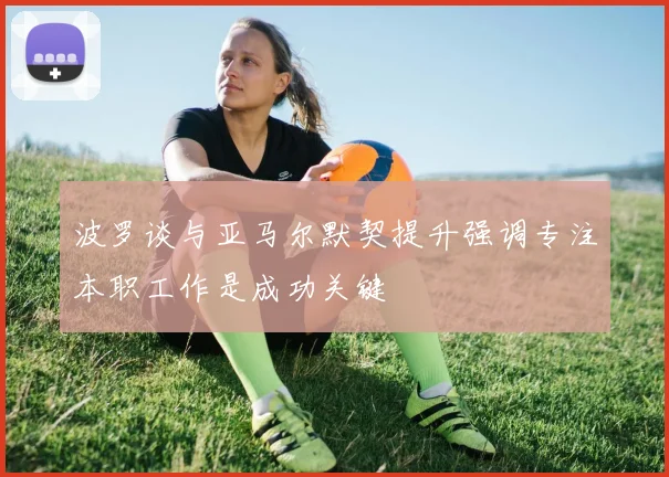 波罗谈与亚马尔默契提升强调专注本职工作是成功关键